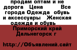 продам оптам и не дорога › Цена ­ 150 - Все города Одежда, обувь и аксессуары » Женская одежда и обувь   . Приморский край,Дальнегорск г.